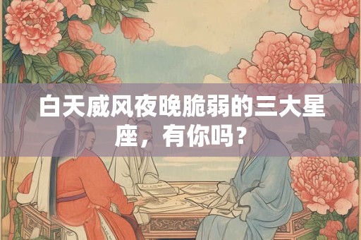 白天威风夜晚脆弱的三大星座，有你吗？