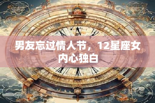 详细阅读:男友忘过情人节,12星座女内心独白 男友忘过情人节,12星座女内心独白
