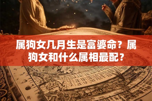 属狗女几月生是富婆命？属狗女和什么属相最配？