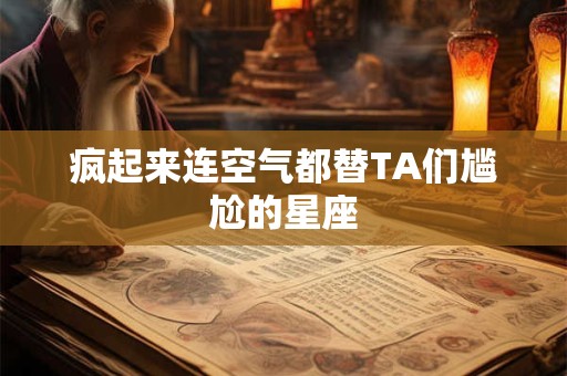 疯起来连空气都替TA们尴尬的星座