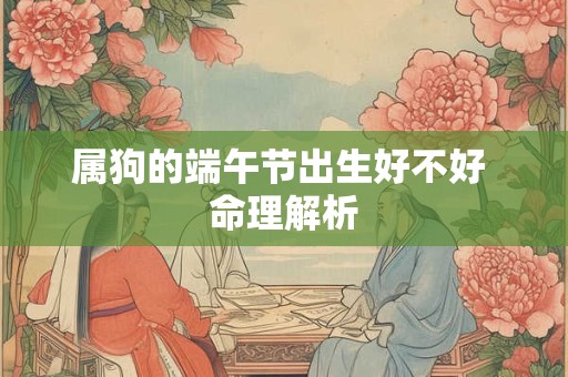 属狗的端午节出生好不好 命理解析 属狗的端午节出生好不好 命理解析