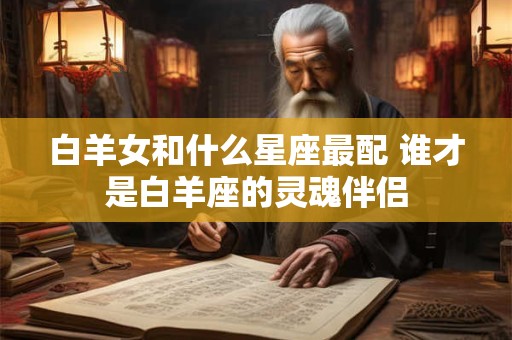 白羊女和什么星座最配 谁才是白羊座的灵魂伴侣