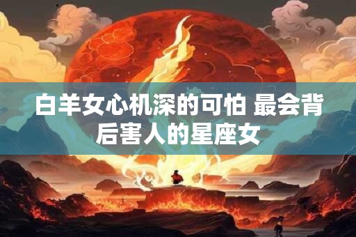 白羊女心机深的可怕 最会背后害人的星座女