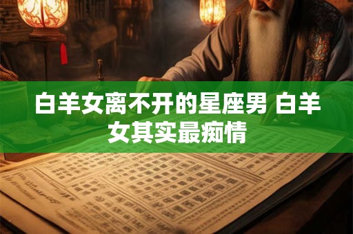 白羊女离不开的星座男 白羊女其实最痴情
