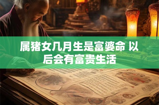 详细阅读:属猪女几月生是富婆命 以后会有富贵生活 属猪女几月生是富婆命 以后会有富贵生活