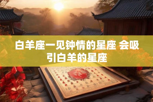 白羊座一见钟情的星座 会吸引白羊的星座