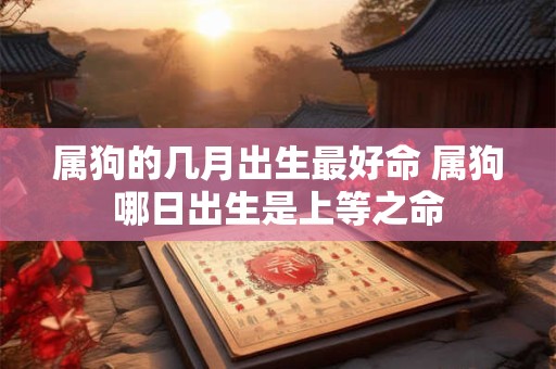 属狗的几月出生最好命 属狗哪日出生是上等之命