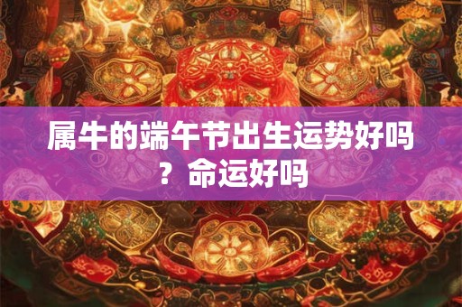 属牛的端午节出生运势好吗？命运好吗