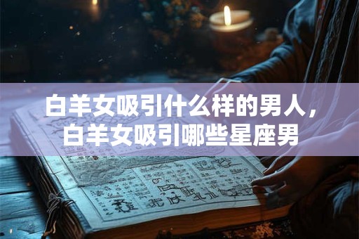 白羊女吸引什么样的男人，白羊女吸引哪些星座男