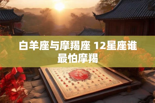 白羊座与摩羯座 12星座谁最怕摩羯