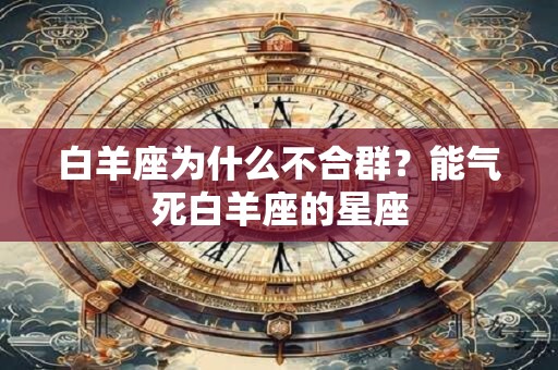 白羊座为什么不合群？能气死白羊座的星座