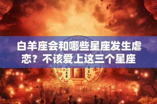 白羊座会和哪些星座发生虐恋？不该爱上这三个星座