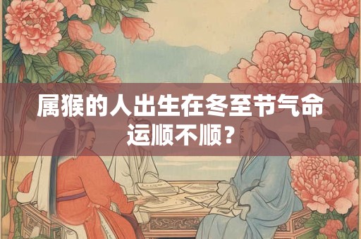 属猴的人出生在冬至节气命运顺不顺？