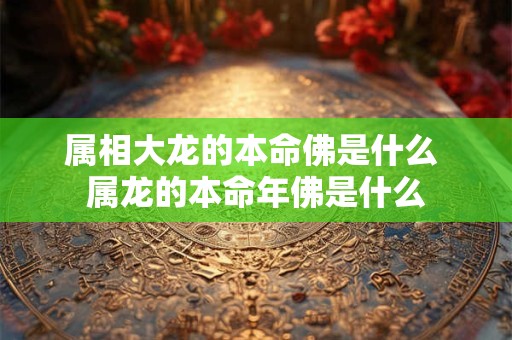 属相大龙的本命佛是什么 属龙的本命年佛是什么