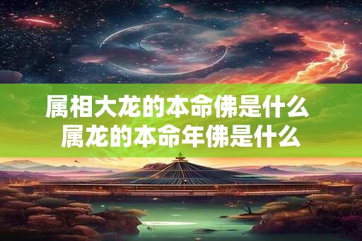 属相大龙的本命佛是什么 属龙的本命年佛是什么