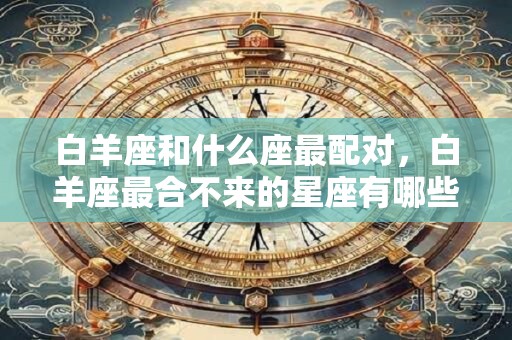 白羊座和什么座最配对，白羊座最合不来的星座有哪些