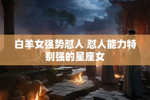 白羊女强势怼人 怼人能力特别强的星座女