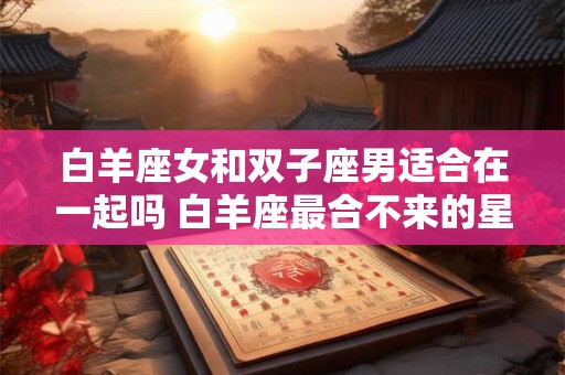 白羊座女和双子座男适合在一起吗 白羊座最合不来的星座
