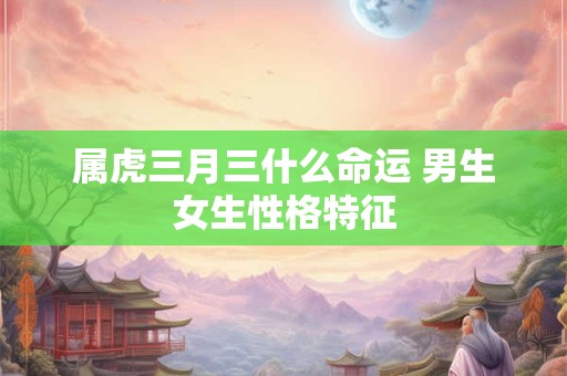属虎三月三什么命运 男生女生性格特征