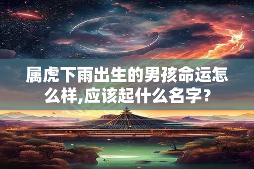 属虎下雨出生的男孩命运怎么样,应该起什么名字？