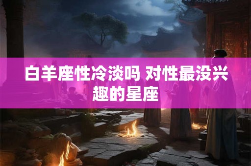 白羊座性冷淡吗 对性最没兴趣的星座