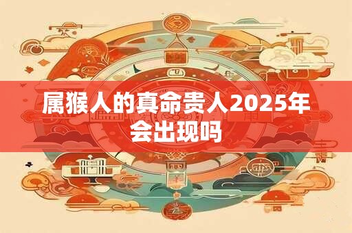 属猴人的真命贵人2025年会出现吗