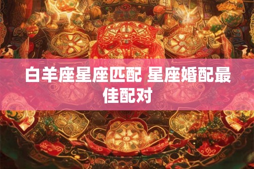 白羊座星座匹配 星座婚配最佳配对