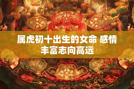 属虎初十出生的女命 感情丰富志向高远