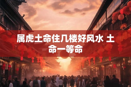属虎土命住几楼好风水 土命一等命