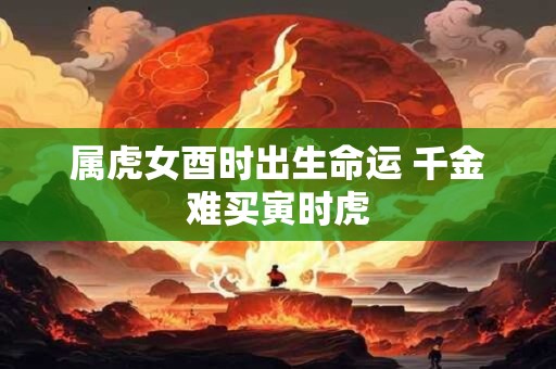 属虎女酉时出生命运 千金难买寅时虎