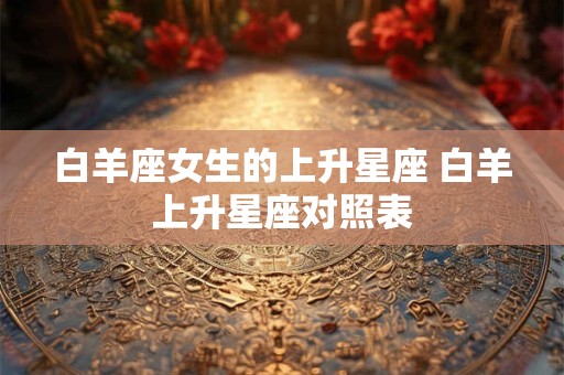 白羊座女生的上升星座 白羊上升星座对照表