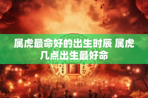 属虎最命好的出生时辰 属虎几点出生最好命