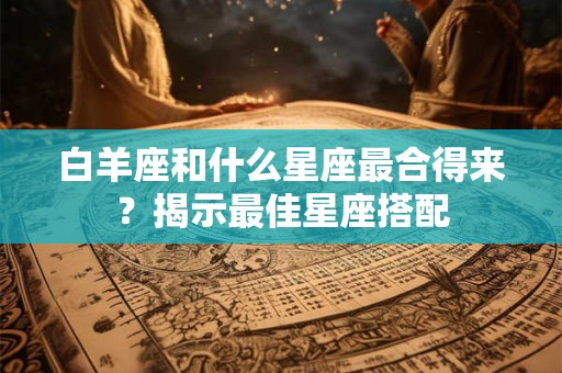 白羊座和什么星座最合得来？揭示最佳星座搭配