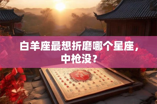 白羊座最想折磨哪个星座，中枪没？