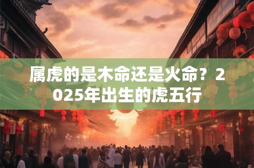 属虎的是木命还是火命？2025年出生的虎五行