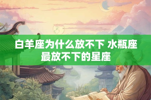 白羊座为什么放不下 水瓶座最放不下的星座
