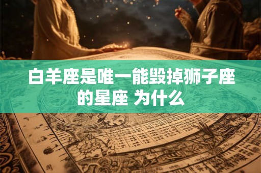 白羊座是唯一能毁掉狮子座的星座 为什么