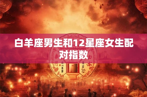 白羊座男生和12星座女生配对指数