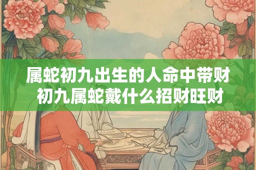 属蛇初九出生的人命中带财 初九属蛇戴什么招财旺财
