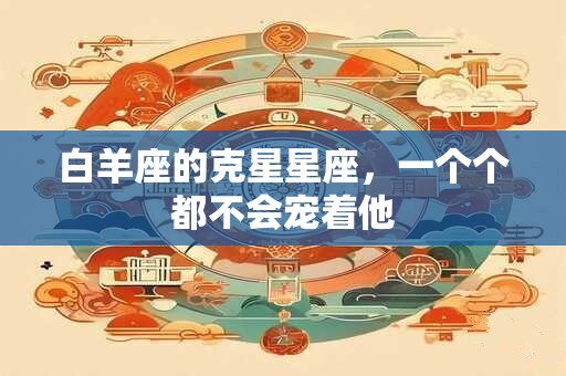 白羊座的克星星座，一个个都不会宠着他