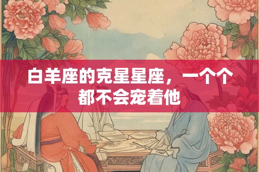白羊座的克星星座，一个个都不会宠着他