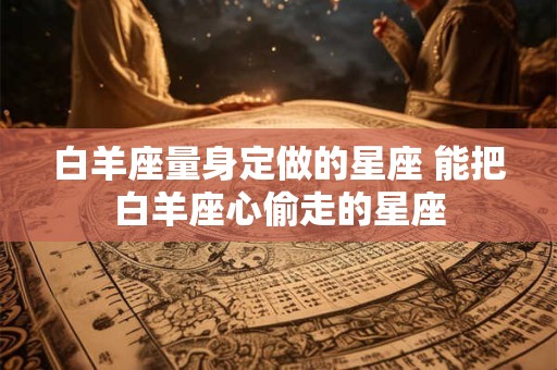 白羊座量身定做的星座 能把白羊座心偷走的星座