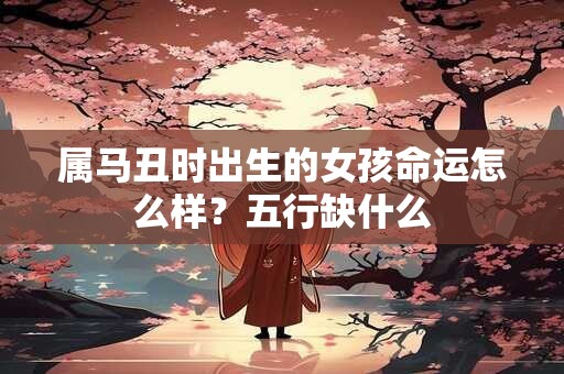 属马丑时出生的女孩命运怎么样？五行缺什么