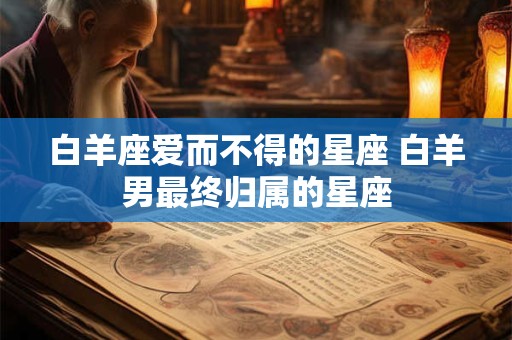 白羊座爱而不得的星座 白羊男最终归属的星座
