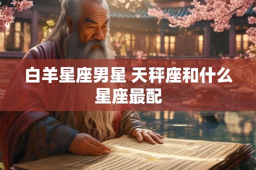白羊星座男星 天秤座和什么星座最配