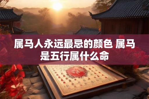 属马人永远最忌的颜色 属马是五行属什么命