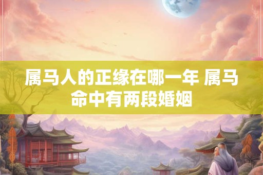 属马人的正缘在哪一年 属马命中有两段婚姻