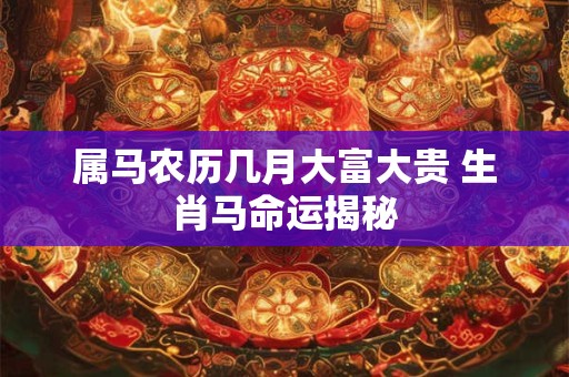 属马农历几月大富大贵 生肖马命运揭秘