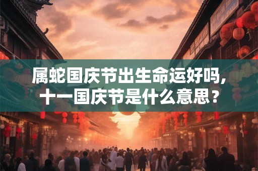 属蛇国庆节出生命运好吗,十一国庆节是什么意思？