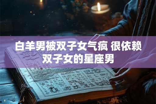 白羊男被双子女气疯 很依赖双子女的星座男